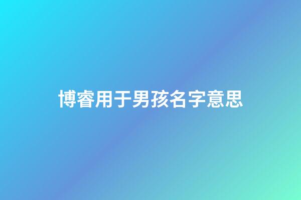 博睿用于男孩名字意思(博睿名字含義)-第1張-男孩起名-玄機派