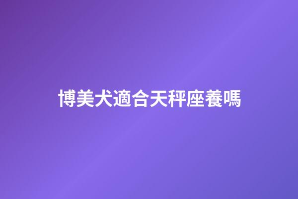 博美犬適合天秤座養嗎-第1張-星座運勢-玄機派