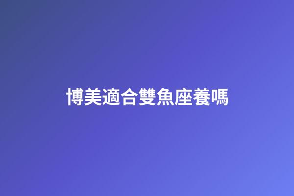 博美適合雙魚座養嗎-第1張-星座運勢-玄機派