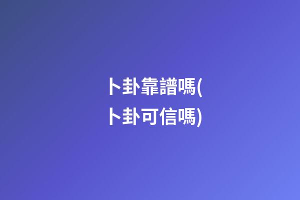 卜卦靠譜嗎(卜卦可信嗎)