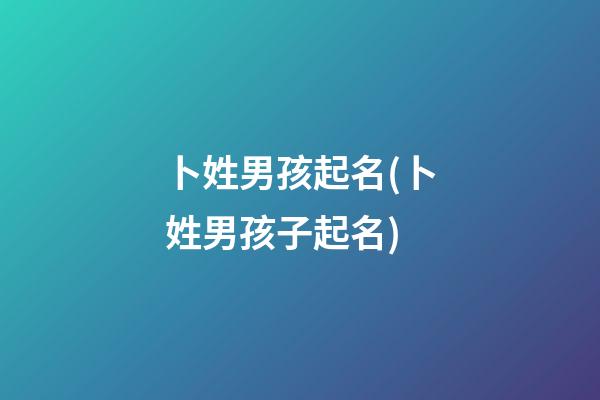卜姓男孩起名(卜姓男孩子起名)