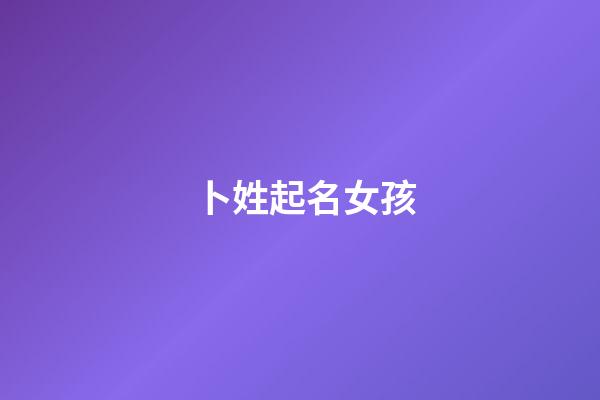 卜姓起名女孩(卜姓起名女孩三字洋氣名字)-第1張-女孩起名-玄機派