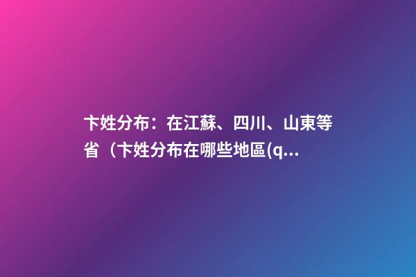 卞姓分布：在江蘇、四川、山東等省（卞姓分布在哪些地區(qū)）