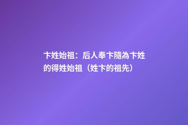 卞姓始祖：后人奉卞隨為卞姓的得姓始祖（姓卞的祖先）
