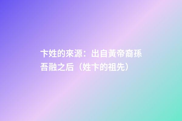 卞姓的來源：出自黃帝裔孫吾融之后（姓卞的祖先）