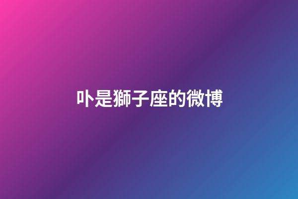 卟是獅子座的微博-第1張-星座運(yùn)勢-玄機(jī)派