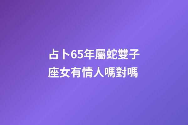 占卜65年屬蛇雙子座女有情人嗎對嗎-第1張-星座運勢-玄機派