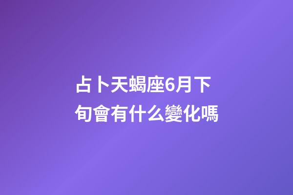 占卜天蝎座6月下旬會有什么變化嗎-第1張-星座運勢-玄機派