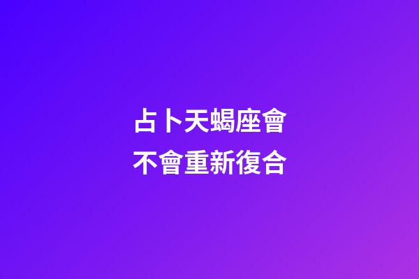占卜天蝎座會不會重新復合-第1張-星座運勢-玄機派