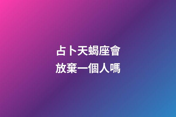 占卜天蝎座會放棄一個人嗎-第1張-星座運勢-玄機派