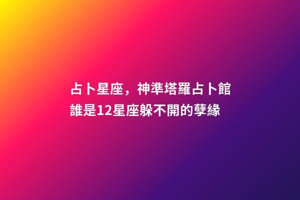 占卜星座，神準塔羅占卜館誰是12星座躲不開的孽緣-第1張-觀點-玄機派