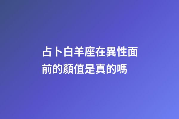 占卜白羊座在異性面前的顏值是真的嗎-第1張-星座運勢-玄機派