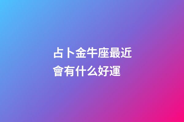 占卜金牛座最近會有什么好運-第1張-星座運勢-玄機派