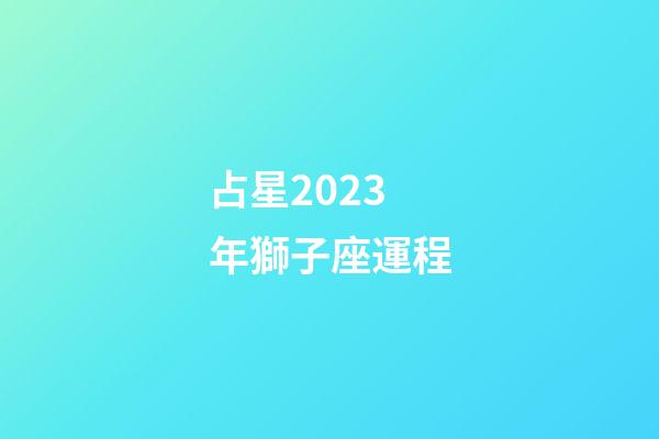 占星2023年獅子座運程-第1張-星座運勢-玄機派