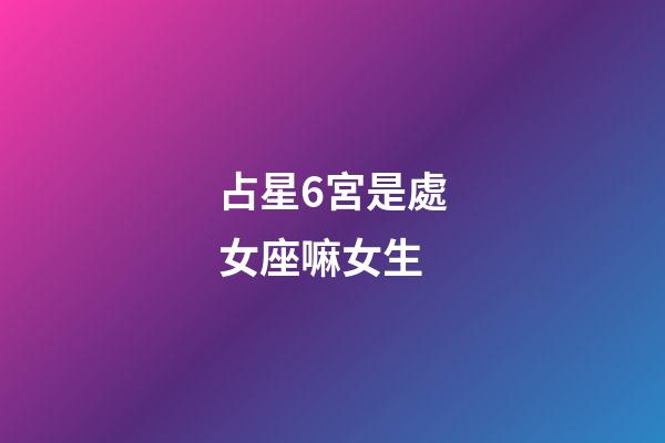 占星6宮是處女座嘛女生-第1張-星座運勢-玄機派