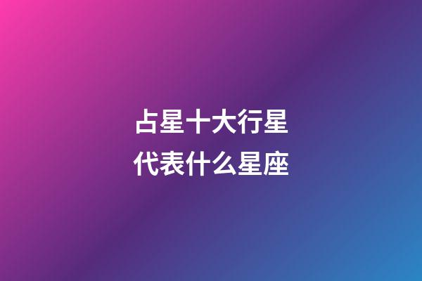占星十大行星代表什么星座-第1張-星座運勢-玄機派