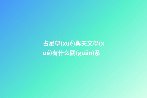 占星學(xué)與天文學(xué)有什么關(guān)系-第1張-星座運(yùn)勢(shì)-玄機(jī)派