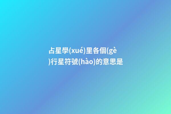 占星學(xué)里各個(gè)行星符號(hào)的意思是-第1張-星座運(yùn)勢(shì)-玄機(jī)派