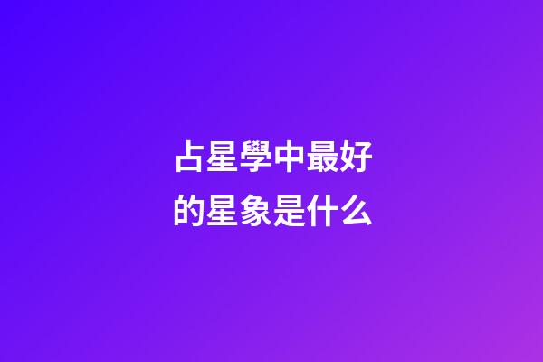 占星學中最好的星象是什么-第1張-星座運勢-玄機派