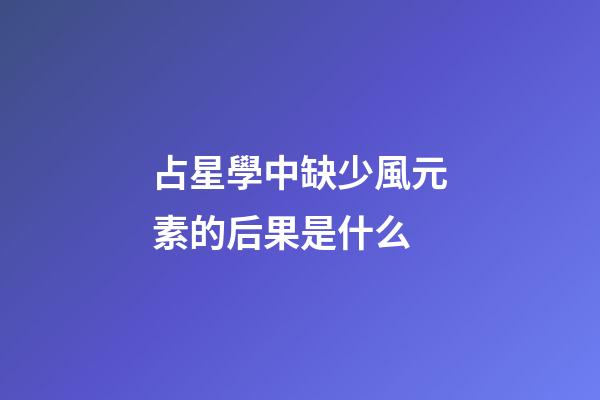 占星學中缺少風元素的后果是什么-第1張-星座運勢-玄機派
