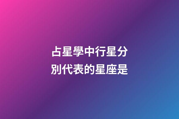 占星學中行星分別代表的星座是-第1張-星座運勢-玄機派