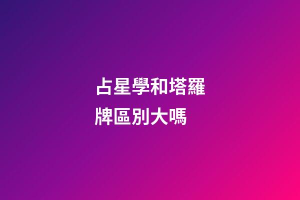 占星學和塔羅牌區別大嗎-第1張-星座運勢-玄機派