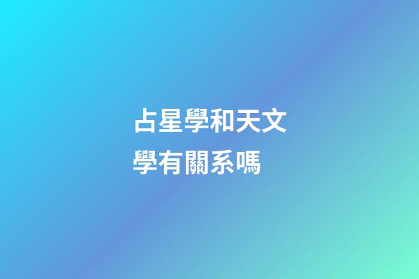 占星學和天文學有關系嗎-第1張-星座運勢-玄機派