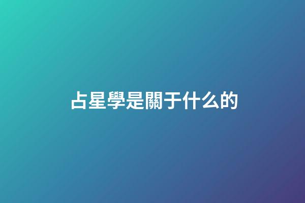占星學是關于什么的-第1張-星座運勢-玄機派