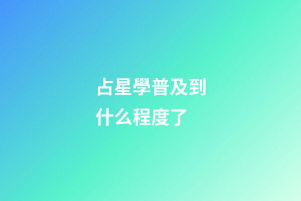 占星學普及到什么程度了-第1張-星座運勢-玄機派