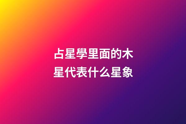 占星學里面的木星代表什么星象-第1張-星座運勢-玄機派
