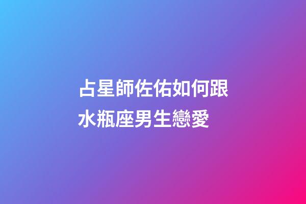 占星師佐佑如何跟水瓶座男生戀愛-第1張-星座運勢-玄機派