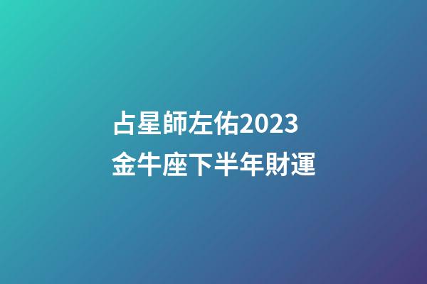 占星師左佑2023金牛座下半年財運