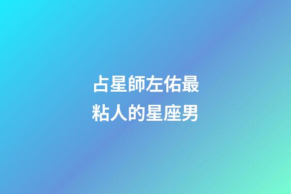 占星師左佑最粘人的星座男-第1張-星座運勢-玄機派
