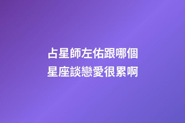 占星師左佑跟哪個星座談戀愛很累啊
