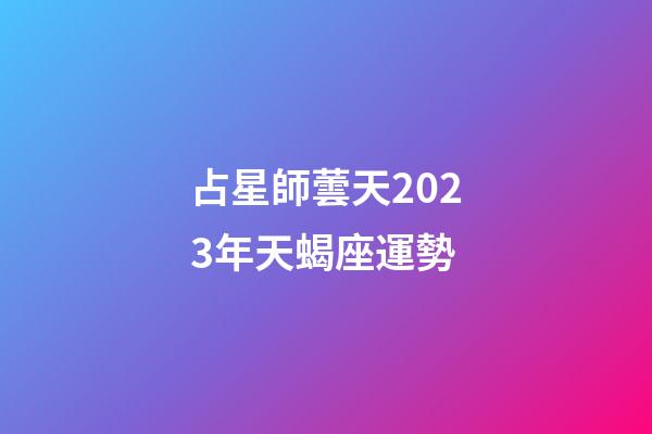 占星師蕓天2023年天蝎座運勢-第1張-星座運勢-玄機派