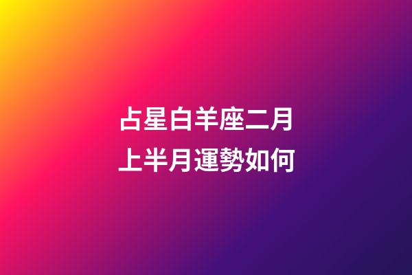 占星白羊座二月上半月運勢如何-第1張-星座運勢-玄機派