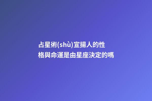 占星術(shù)宣揚人的性格與命運是由星座決定的嗎-第1張-星座運勢-玄機派