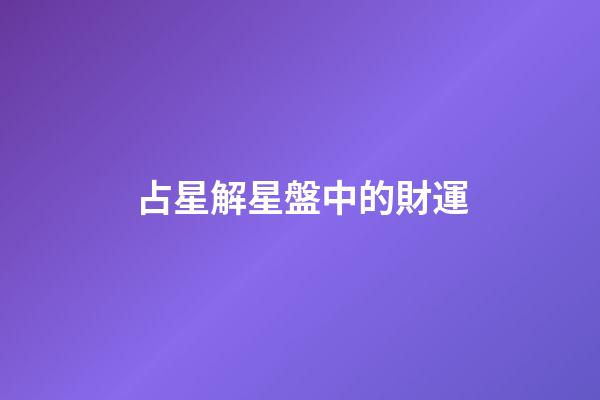 占星解星盤中的財運-第1張-星座運勢-玄機派