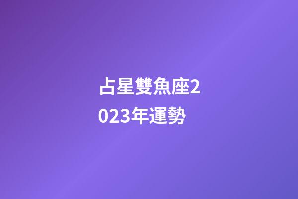 占星雙魚座2023年運勢-第1張-星座運勢-玄機派