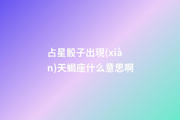 占星骰子出現(xiàn)天蝎座什么意思啊-第1張-星座運(yùn)勢-玄機(jī)派