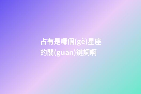 占有是哪個(gè)星座的關(guān)鍵詞啊-第1張-星座運(yùn)勢(shì)-玄機(jī)派