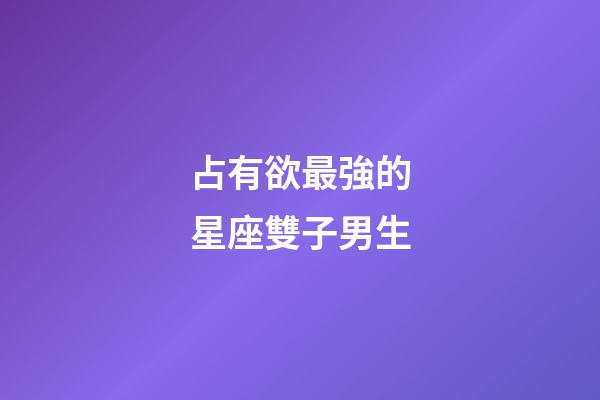 占有欲最強的星座雙子男生-第1張-星座運勢-玄機派