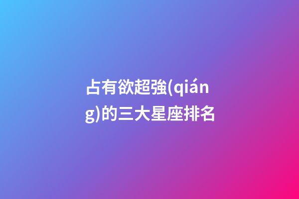 占有欲超強(qiáng)的三大星座排名-第1張-星座運(yùn)勢(shì)-玄機(jī)派