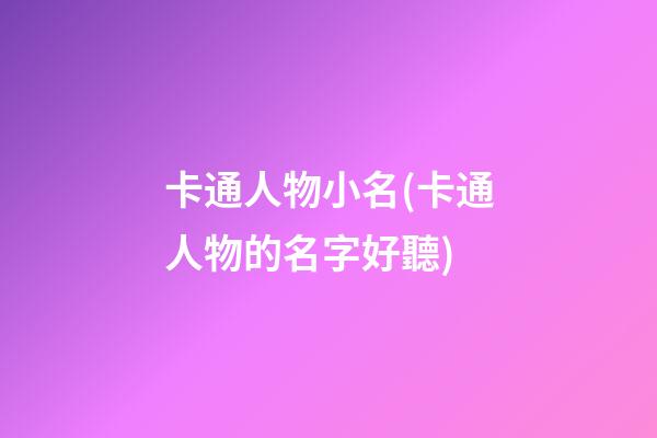 卡通人物小名(卡通人物的名字好聽)