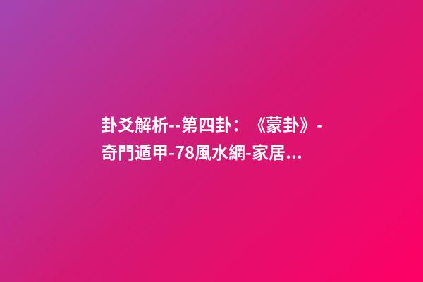 卦爻解析--第四卦：《蒙卦》-奇門遁甲-78風水網-家居風水、辦公風水、公司風水、婚姻風水、樓盤風水、裝修風水、起名改名等綜合風水知識!