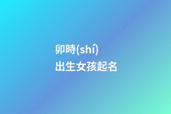 卯時(shí)出生女孩起名(卯時(shí)出生女孩起名字大全)-第1張-女孩起名-玄機(jī)派