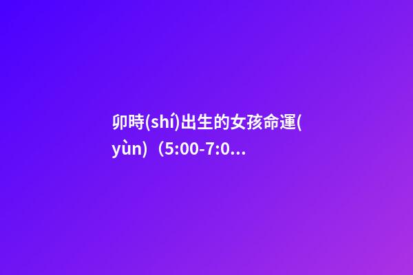 卯時(shí)出生的女孩命運(yùn)（5:00-7:00）