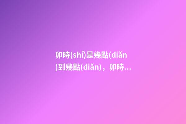卯時(shí)是幾點(diǎn)到幾點(diǎn)，卯時(shí)出生的人命運(yùn)