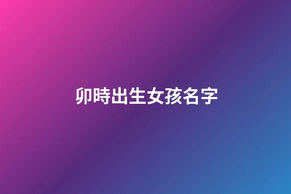 卯時出生女孩名字(卯時出生的女孩起名)-第1張-女孩起名-玄機派