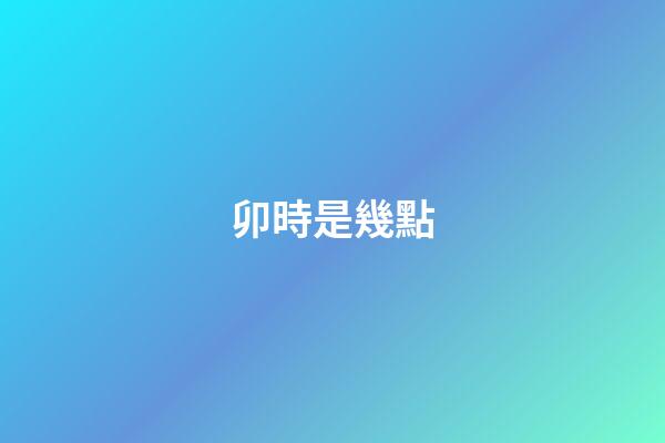 卯時是幾點（卯時幾點幾分最好）-第1張-星座運勢-玄機派